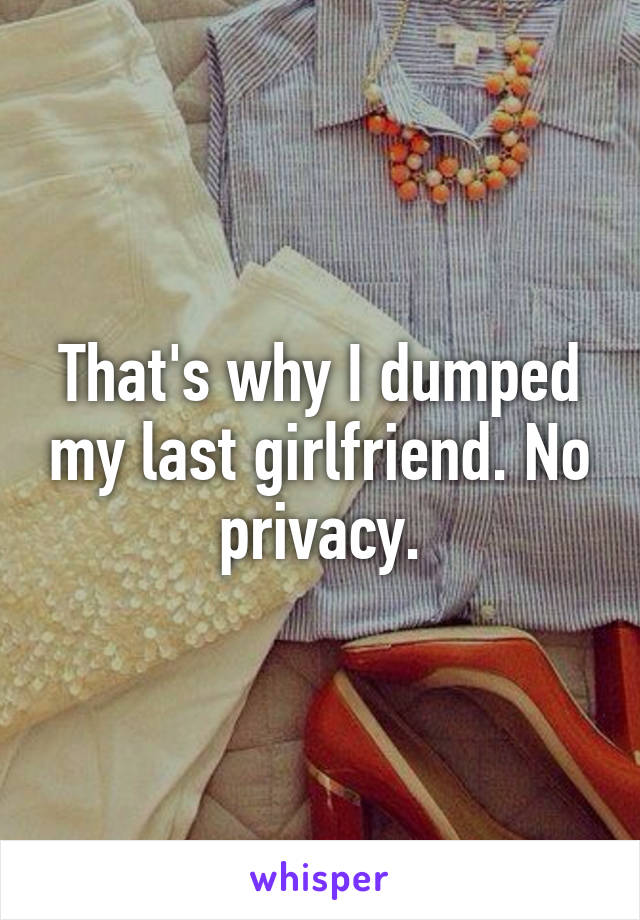 That's why I dumped my last girlfriend. No privacy.