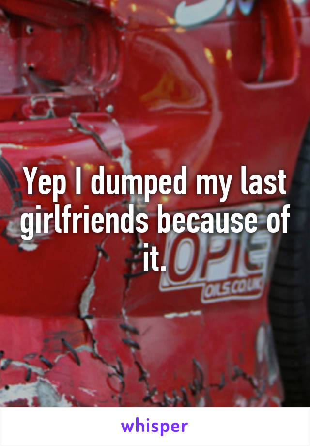 Yep I dumped my last girlfriends because of it.