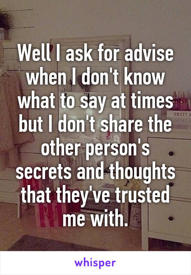 Well I ask for advise when I don't know what to say at times but I don't share the other person's secrets and thoughts that they've trusted me with.