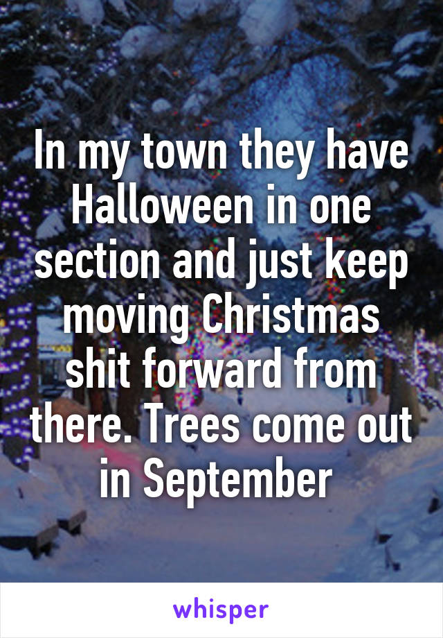 In my town they have Halloween in one section and just keep moving Christmas shit forward from there. Trees come out in September 