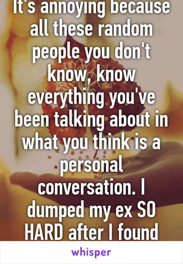 It's annoying because all these random people you don't know, know everything you've been talking about in what you think is a personal conversation. I dumped my ex SO HARD after I found out she did that!