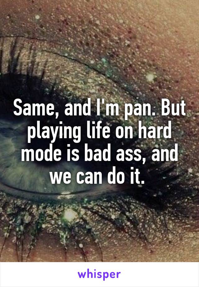 Same, and I'm pan. But playing life on hard mode is bad ass, and we can do it. 