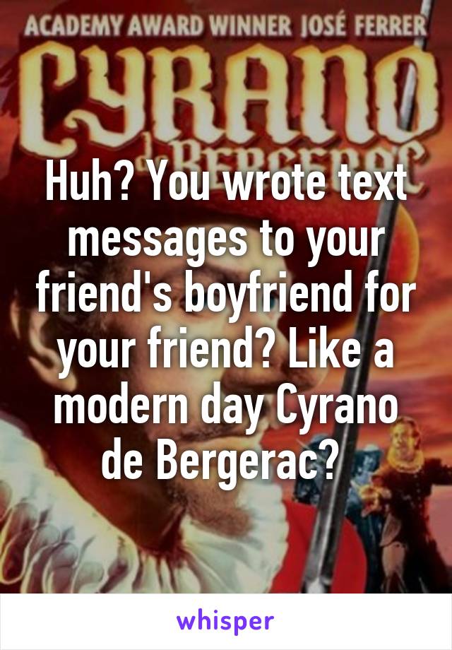 Huh? You wrote text messages to your friend's boyfriend for your friend? Like a modern day Cyrano de Bergerac? 