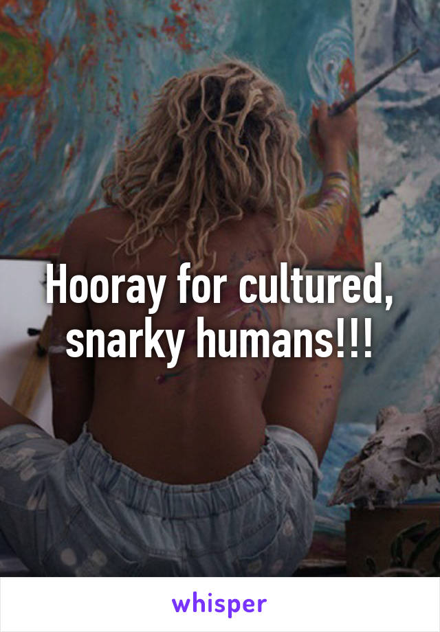 Hooray for cultured, snarky humans!!!