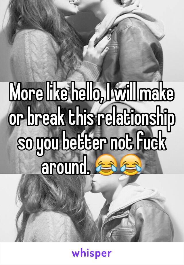 More like hello, I will make or break this relationship so you better not fuck around. 😂😂