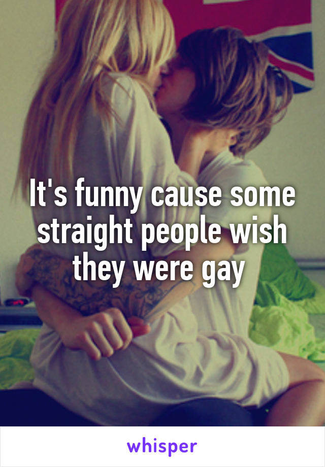 It's funny cause some straight people wish they were gay 