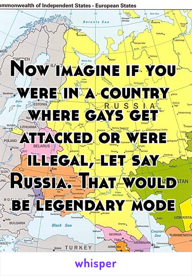 Now imagine if you were in a country where gays get attacked or were illegal, let say Russia. That would be legendary mode 