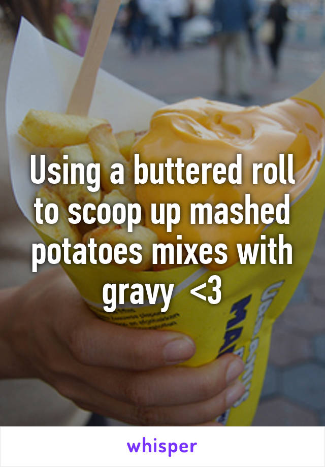 Using a buttered roll to scoop up mashed potatoes mixes with gravy  <3