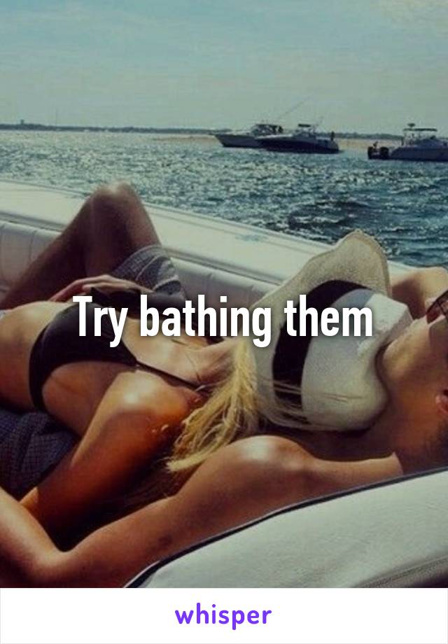 Try bathing them