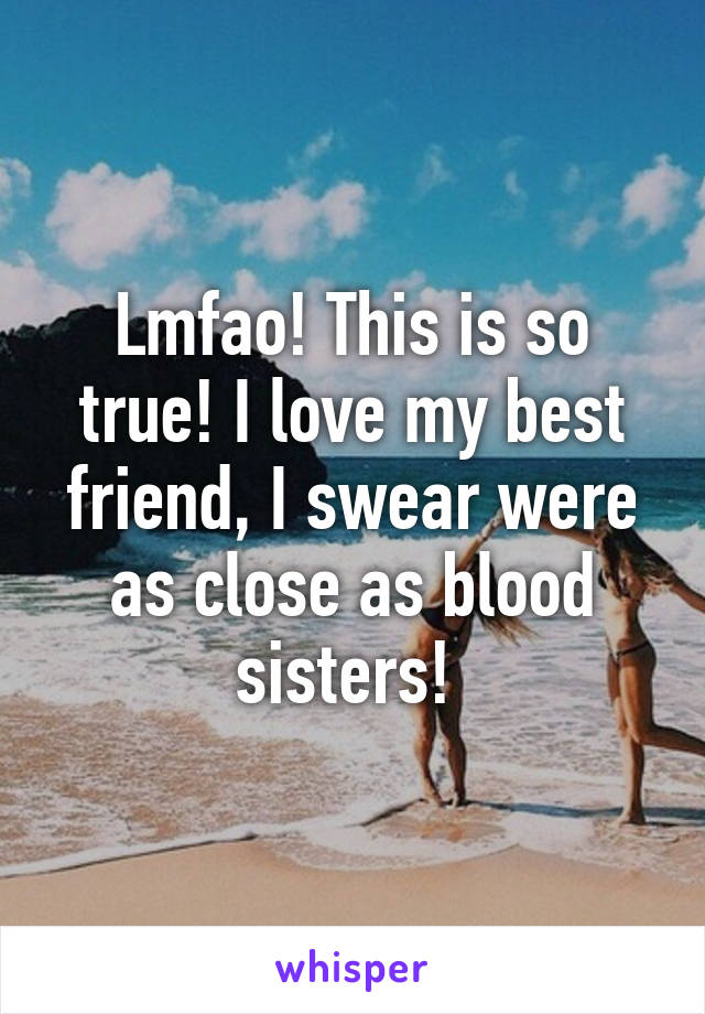 Lmfao! This is so true! I love my best friend, I swear were as close as blood sisters! 