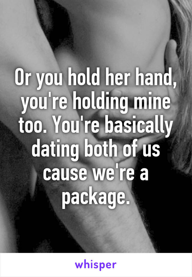 Or you hold her hand, you're holding mine too. You're basically dating both of us cause we're a package.