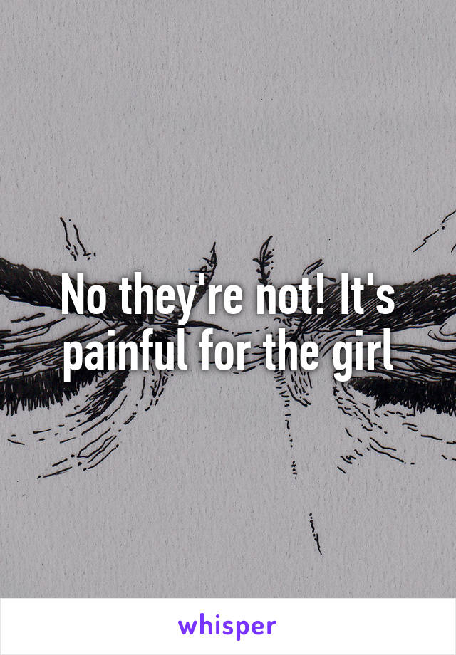 No they're not! It's painful for the girl