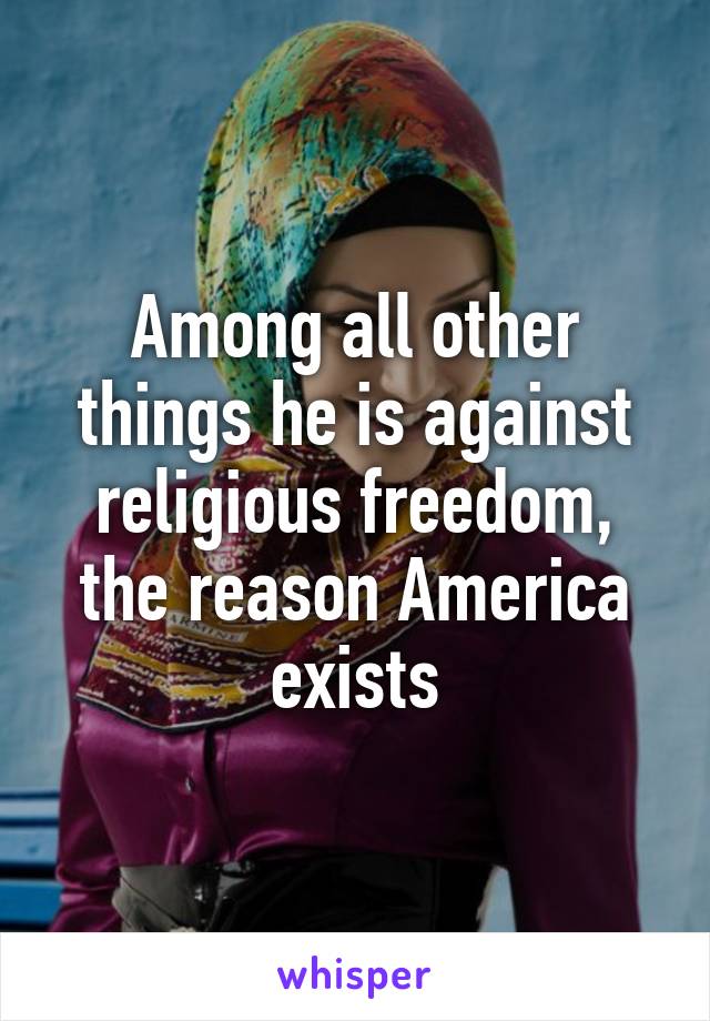 Among all other things he is against religious freedom, the reason America exists