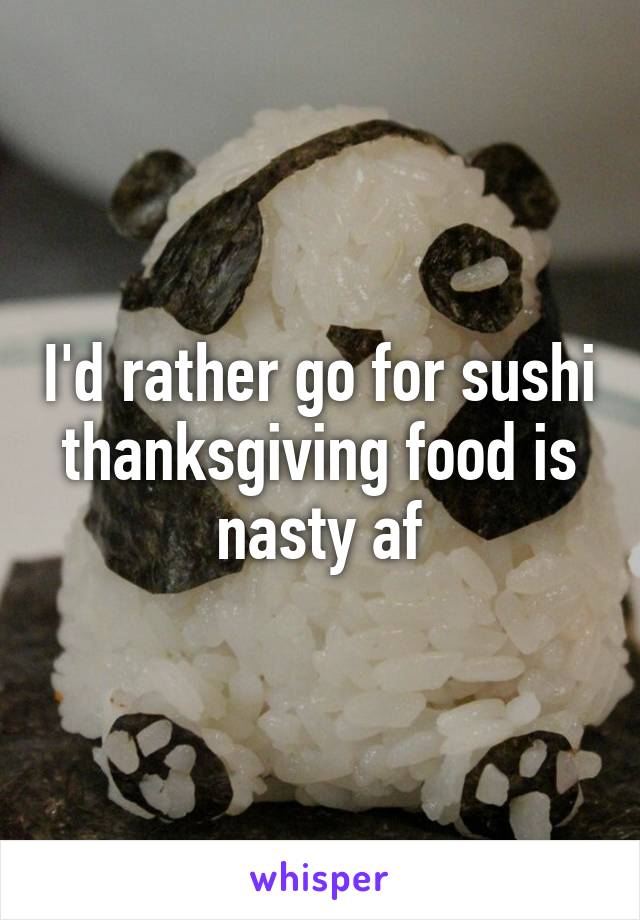 I'd rather go for sushi thanksgiving food is nasty af