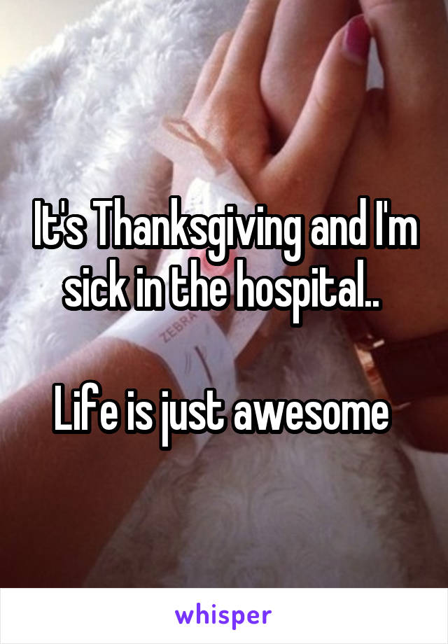 It's Thanksgiving and I'm sick in the hospital.. 

Life is just awesome 