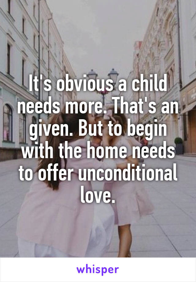 It's obvious a child needs more. That's an given. But to begin with the home needs to offer unconditional love.