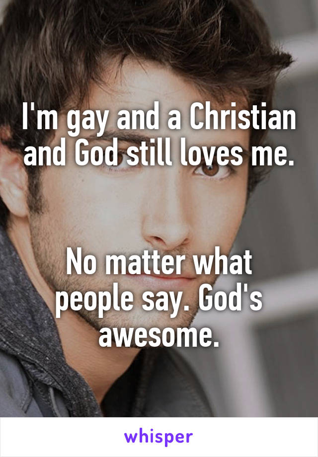 I'm gay and a Christian and God still loves me. 

No matter what people say. God's awesome.