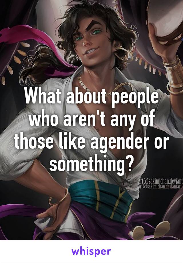 What about people who aren't any of those like agender or something?