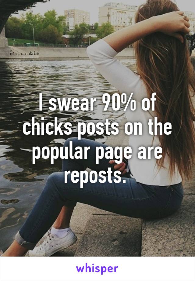 I swear 90% of chicks posts on the popular page are reposts. 