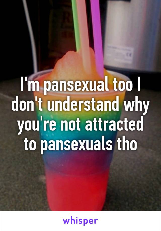 I'm pansexual too I don't understand why you're not attracted to pansexuals tho