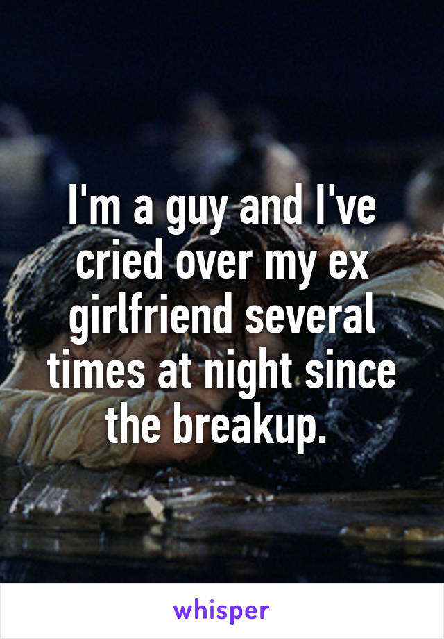 I'm a guy and I've cried over my ex girlfriend several times at night since the breakup. 