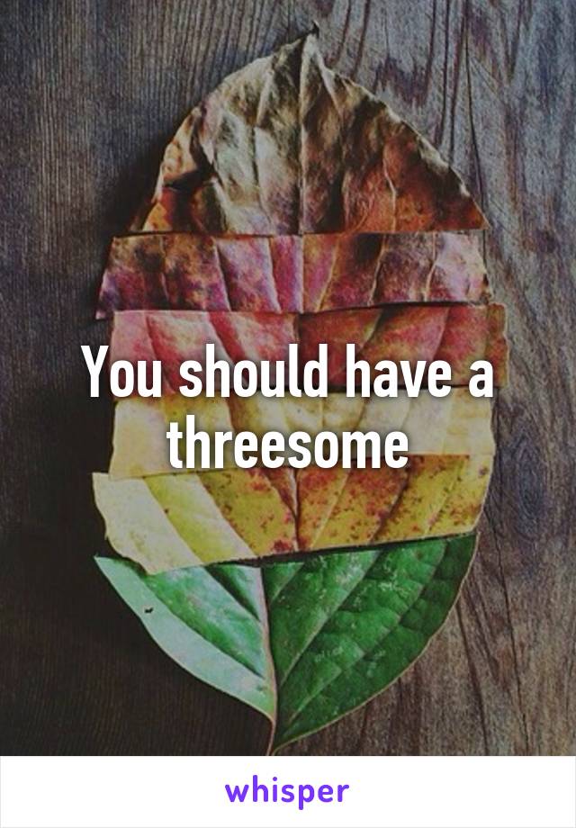 You should have a threesome