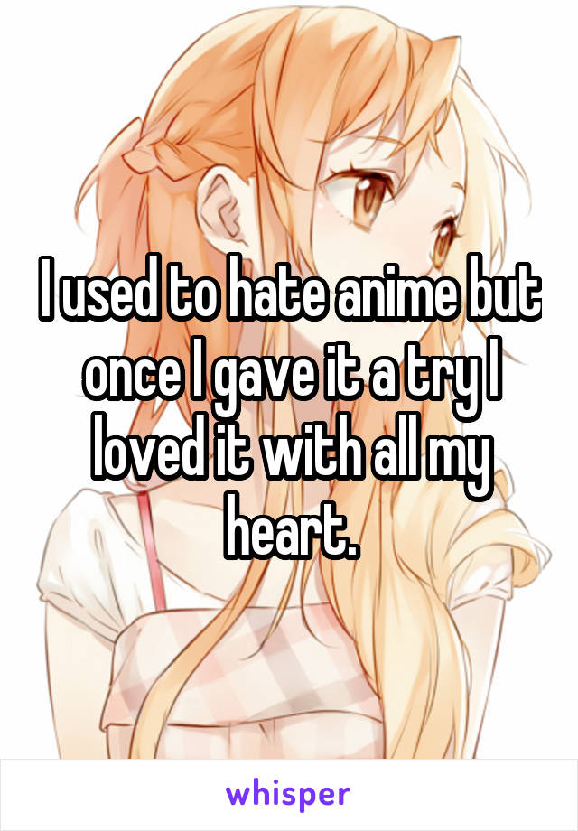 I used to hate anime but once I gave it a try I loved it with all my heart.