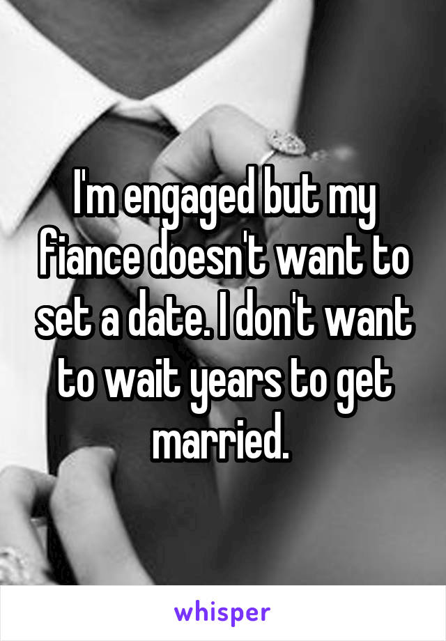 I'm engaged but my fiance doesn't want to set a date. I don't want to wait years to get married. 