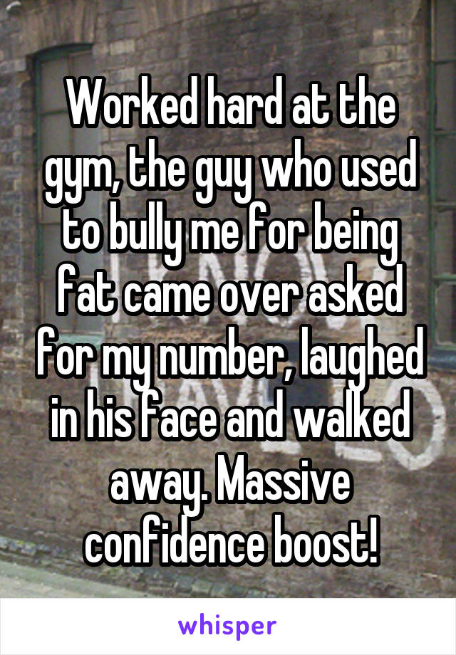 Worked hard at the gym, the guy who used to bully me for being fat came over asked for my number, laughed in his face and walked away. Massive confidence boost!
