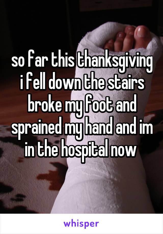 so far this thanksgiving i fell down the stairs broke my foot and sprained my hand and im in the hospital now 
