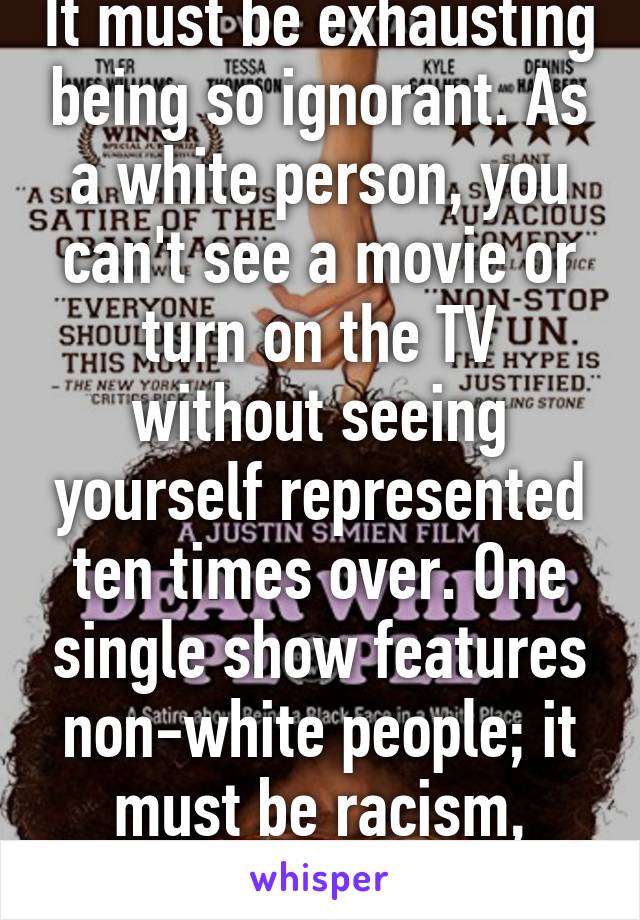 It must be exhausting being so ignorant. As a white person, you can't see a movie or turn on the TV without seeing yourself represented ten times over. One single show features non-white people; it must be racism, right?