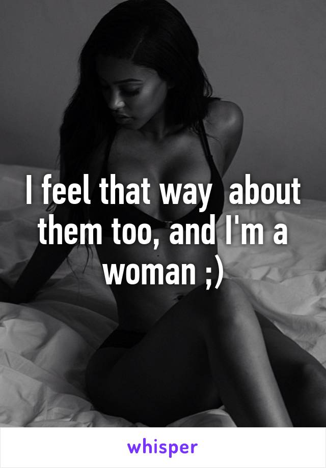 I feel that way  about them too, and I'm a woman ;)