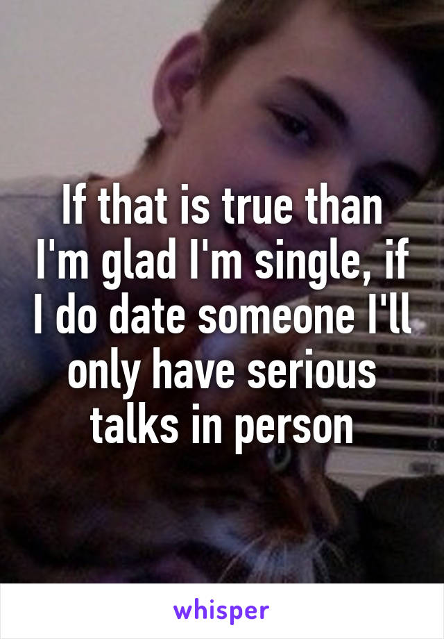 If that is true than I'm glad I'm single, if I do date someone I'll only have serious talks in person