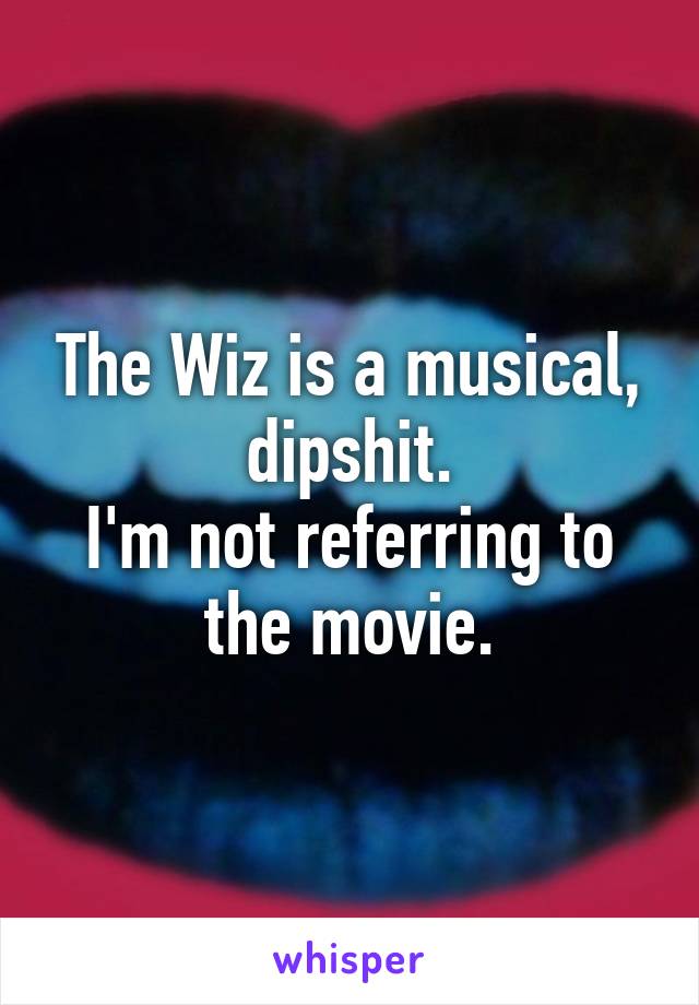 The Wiz is a musical, dipshit.
I'm not referring to the movie.