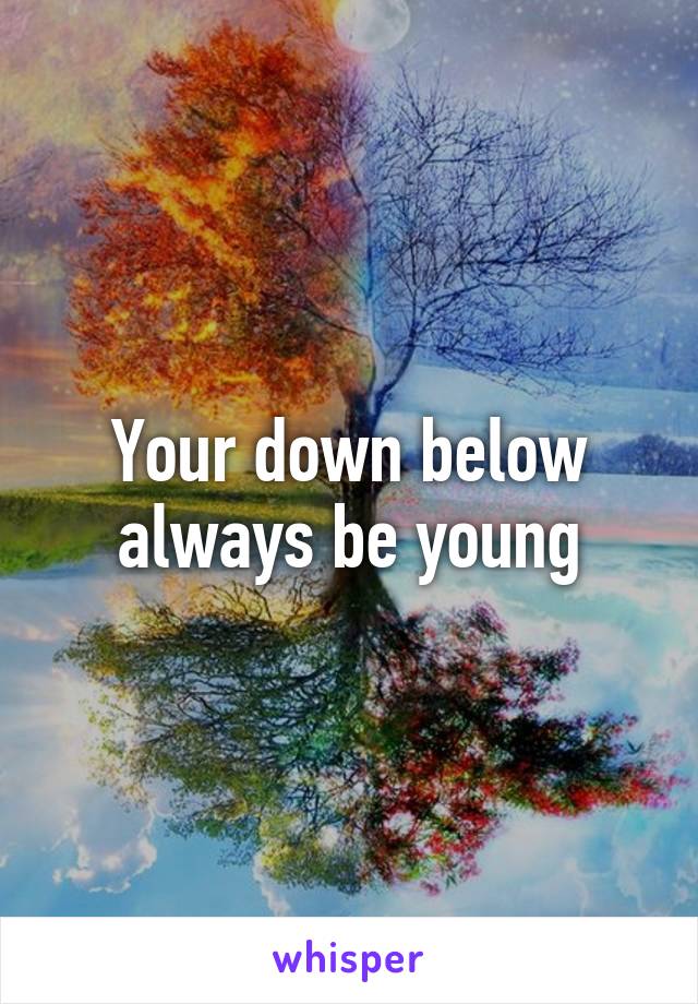 Your down below always be young