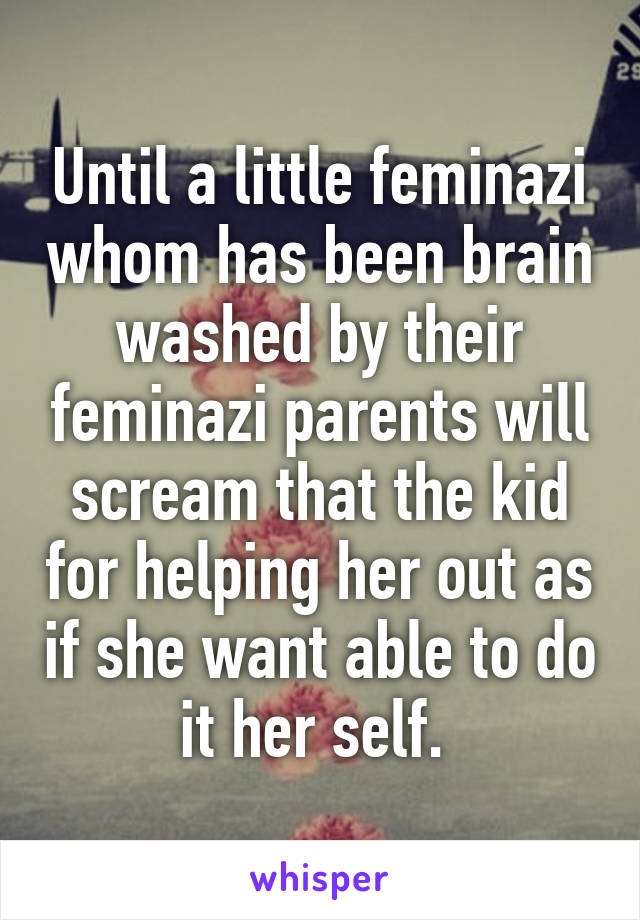 Until a little feminazi whom has been brain washed by their feminazi parents will scream that the kid for helping her out as if she want able to do it her self. 