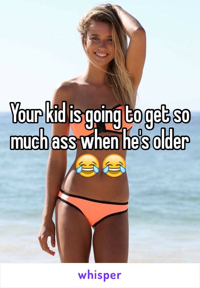 Your kid is going to get so much ass when he's older 😂😂