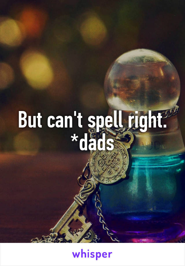 But can't spell right.
*dads