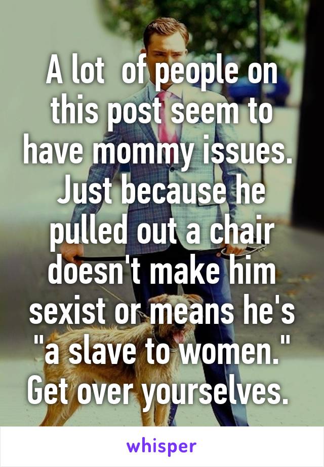 A lot  of people on this post seem to have mommy issues. 
Just because he pulled out a chair doesn't make him sexist or means he's "a slave to women." Get over yourselves. 