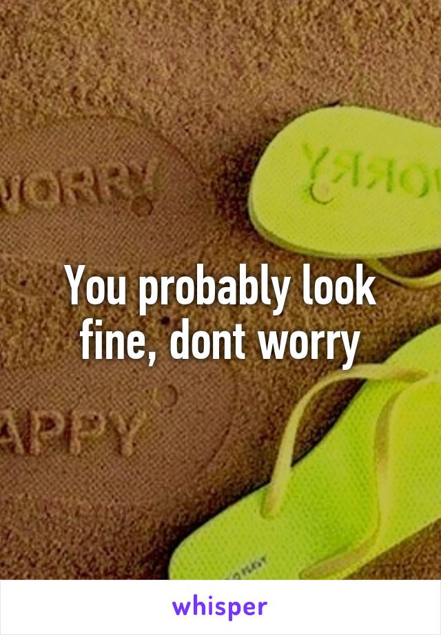 You probably look fine, dont worry