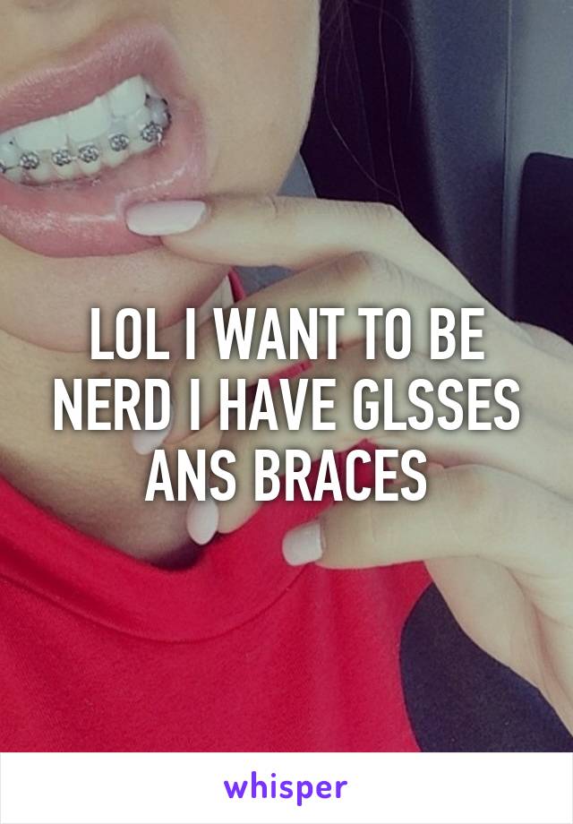 LOL I WANT TO BE NERD I HAVE GLSSES ANS BRACES
