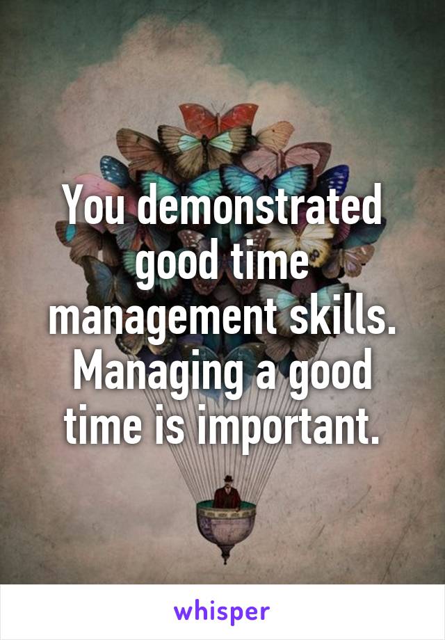 You demonstrated good time management skills. Managing a good time is important.