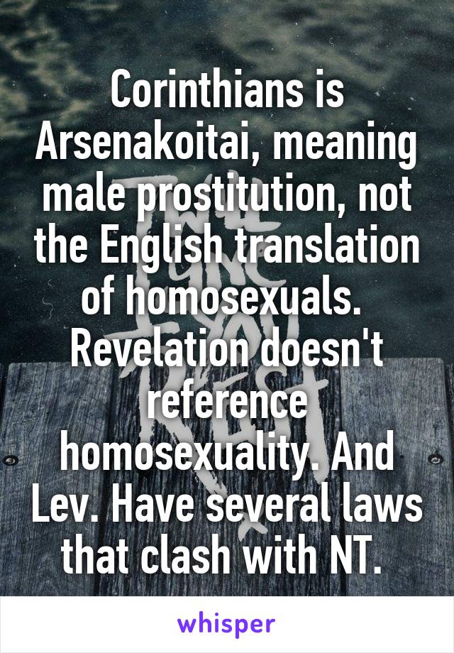 Corinthians is Arsenakoitai, meaning male prostitution, not the English translation of homosexuals. 
Revelation doesn't reference homosexuality. And Lev. Have several laws that clash with NT. 