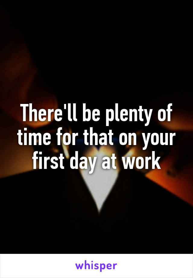 There'll be plenty of time for that on your first day at work