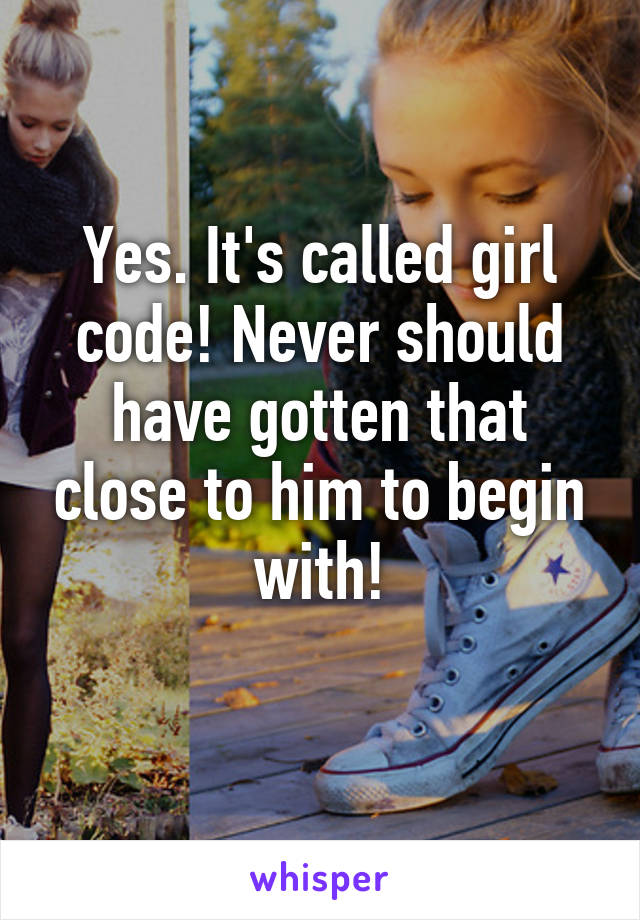 Yes. It's called girl code! Never should have gotten that close to him to begin with!
