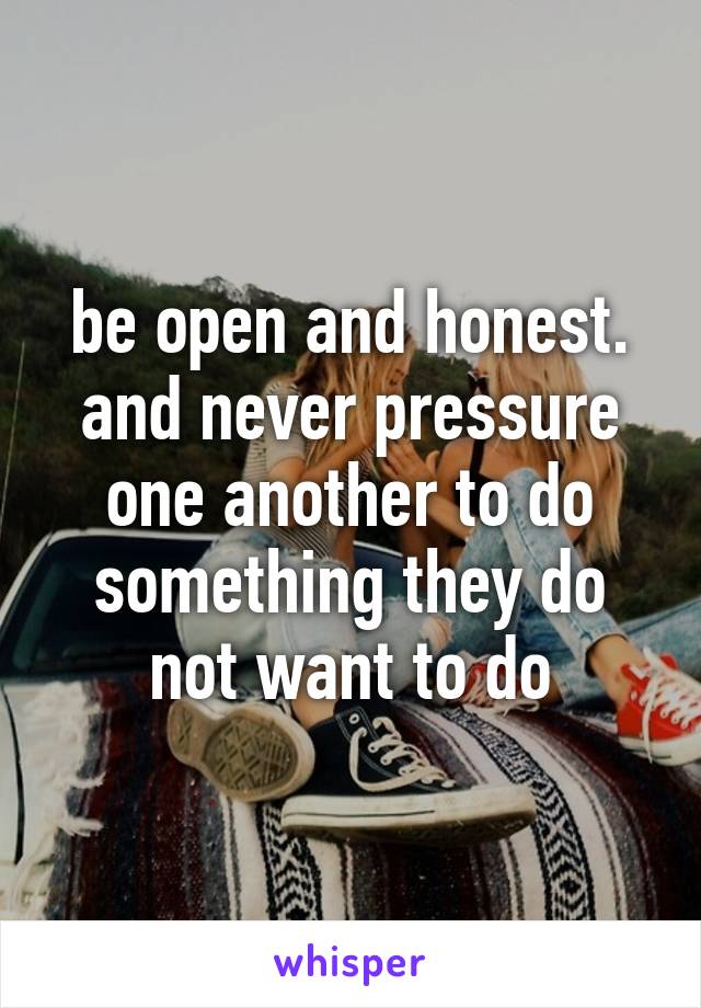 be open and honest. and never pressure one another to do something they do not want to do