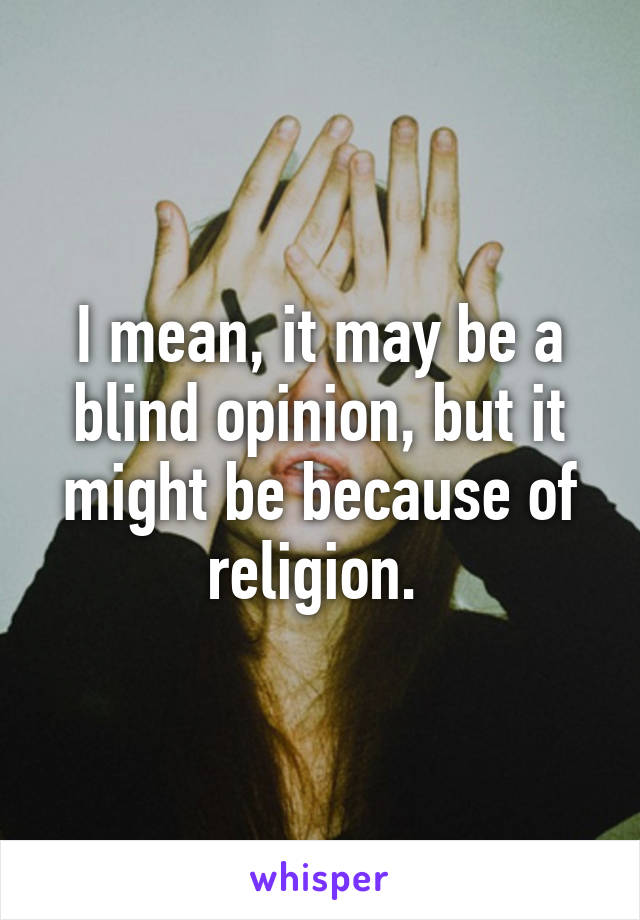 I mean, it may be a blind opinion, but it might be because of religion. 