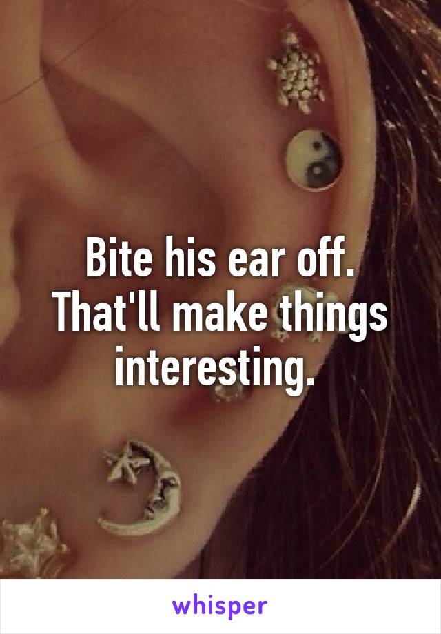 Bite his ear off. That'll make things interesting. 