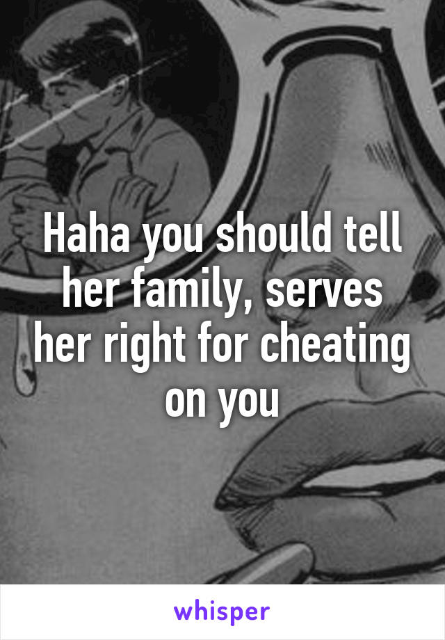 Haha you should tell her family, serves her right for cheating on you