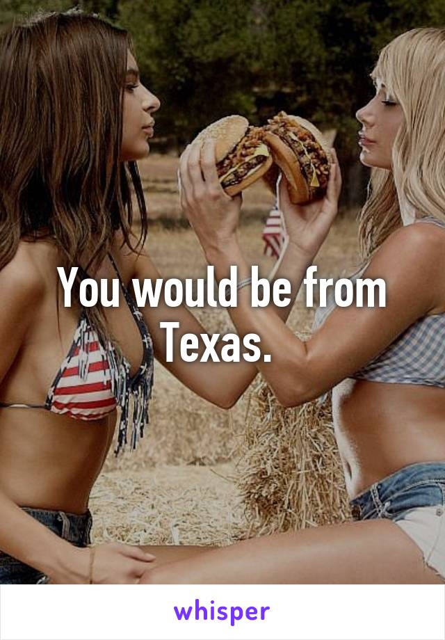You would be from Texas. 